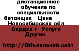 дистанционное обучение по специальности бетонщик › Цена ­ 5 500 - Новосибирская обл., Бердск г. Услуги » Другие   